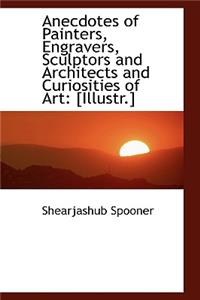 Anecdotes of Painters, Engravers, Sculptors and Architects and Curiosities of Art: [Illustr.]