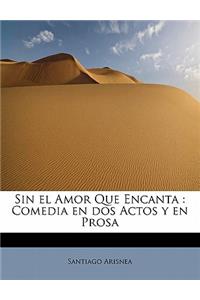 Sin El Amor Que Encanta: Comedia En DOS Actos y En Prosa