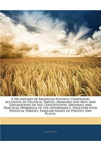 A Dictionary of American Politics: Comprising Accounts of Political Parties, Measures and Men, and Explanations of the Constitution, Divisions and Practical Workings of the Government, Together with Political Phrases, Familiar Names of Persons and