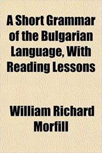 A Short Grammar of the Bulgarian Language, with Reading Lessons