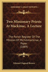 Two Missionary Priests At Mackinac, A Lecture: The Parish Register Of The Mission Of Michilimackinac, A Paper (1889)