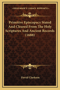 Primitive Episcopacy Stated And Cleared From The Holy Scriptures And Ancient Records (1688)