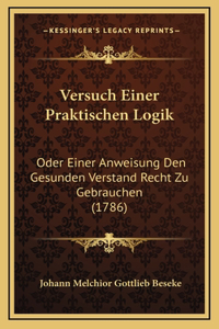 Versuch Einer Praktischen Logik: Oder Einer Anweisung Den Gesunden Verstand Recht Zu Gebrauchen (1786)