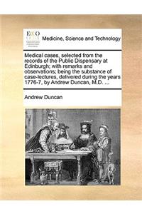 Medical Cases, Selected from the Records of the Public Dispensary at Edinburgh; With Remarks and Observations; Being the Substance of Case-Lectures, Delivered During the Years 1776-7, by Andrew Duncan, M.D. ...