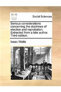 Serious Considerations Concerning the Doctrines of Election and Reprobation. Extracted from a Late Author. Third Edition.