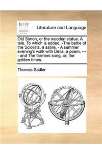Old Simon, or the wooden statue. A tale. To which is added, -The battle of the Sciolists, a satire. - A summer evening's walk with Delia, a poem, ---- and The farmers song, or, the golden times.