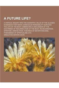 A Future Life?; A Critical Inquiry Into the Scientific Value of the Alleged Evidences That Man's Conscious Personality Survives the Life of the Body