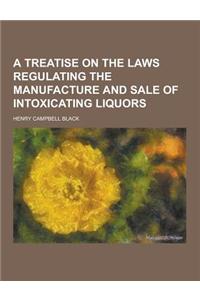 A Treatise on the Laws Regulating the Manufacture and Sale of Intoxicating Liquors