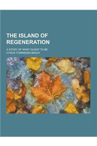 The Island of Regeneration; A Story of What Ought to Be