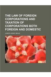 The Law of Foreign Corporations and Taxation of Corporations Both Foreign and Domestic