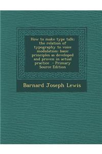 How to Make Type Talk; The Relation of Typography to Voice Modulation: Basic Principles as Developed and Proven in Actual Practice - Primary Source Ed