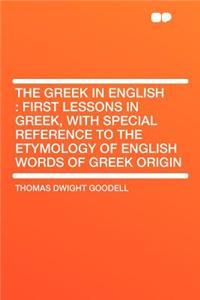 The Greek in English: First Lessons in Greek, with Special Reference to the Etymology of English Words of Greek Origin