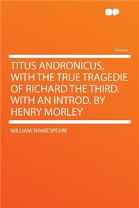 Titus Andronicus, with the True Tragedie of Richard the Third. with an Introd. by Henry Morley