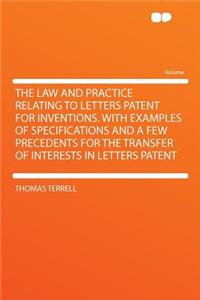 The Law and Practice Relating to Letters Patent for Inventions. with Examples of Specifications and a Few Precedents for the Transfer of Interests in Letters Patent