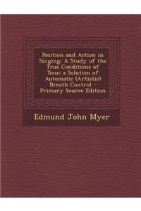 Position and Action in Singing: A Study of the True Conditions of Tone; A Solution of Automatic (Artistic) Breath Control - Primary Source Edition