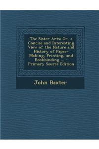 The Sister Arts; Or, a Concise and Interesting View of the Nature and History of Paper-Making, Printing, and Bookbinding ...