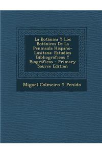 La Botanica y Los Botanicos de La Peninsula Hispano-Lusitana: Estudios Bibliograficos y Biograficos - Primary Source Edition