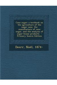 Cane Sugar; A Textbook on the Agriculture of the Sugar Cane, the Manufacture of Cane Sugar, and the Analysis of Sugar-House Products