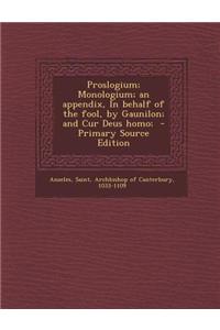 Proslogium; Monologium; An Appendix, in Behalf of the Fool, by Gaunilon; And Cur Deus Homo; - Primary Source Edition
