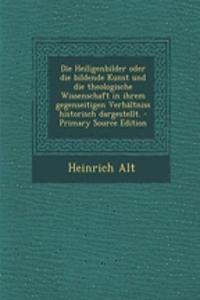 Die Heiligenbilder Oder Die Bildende Kunst Und Die Theologische Wissenschaft in Ihrem Gegenseitigen Verhaltniss Historisch Dargestellt.