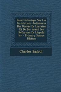 Essai Historique Sur Les Institutions Judiciaires Des Duches de Lorraine Et de Bar Avant Les Reformes de Leopold Ier