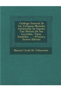 Catalogo General de Las Antiguas Monedas Autonomas de Espana: Con Noticia de Sus Leyendas, Tipos, Simbolos ...: Con Noticia de Sus Leyendas, Tipos, Simbolos ...