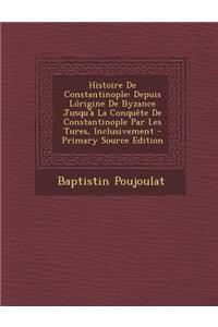Histoire de Constantinople: Depuis Lorigine de Byzance Jusqu'a La Conquete de Constantinople Par Les Tures, Inclusivement