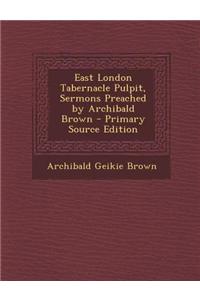 East London Tabernacle Pulpit, Sermons Preached by Archibald Brown - Primary Source Edition
