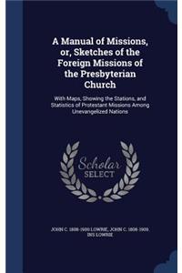 Manual of Missions, or, Sketches of the Foreign Missions of the Presbyterian Church: With Maps, Showing the Stations, and Statistics of Protestant Missions Among Unevangelized Nations