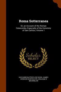 Roma Sotterranea: Or, an Account of the Roman Catacombs, Especially of the Cemetery of San Callisto, Volume 1