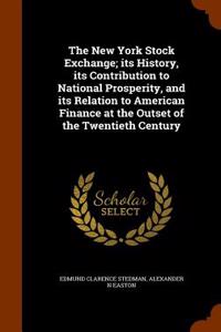 The New York Stock Exchange; Its History, Its Contribution to National Prosperity, and Its Relation to American Finance at the Outset of the Twentieth