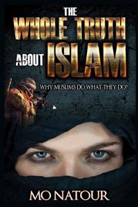 The Whole Truth about Islam: Why Muslims Do What They Do?