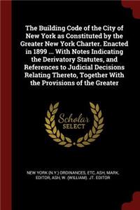 The Building Code of the City of New York as Constituted by the Greater New York Charter. Enacted in 1899 ... with Notes Indicating the Derivatory Statutes, and References to Judicial Decisions Relating Thereto, Together with the Provisions of the