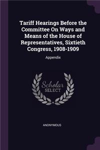 Tariff Hearings Before the Committee On Ways and Means of the House of Representatives, Sixtieth Congress, 1908-1909