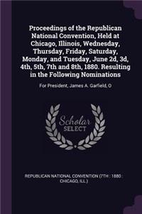 Proceedings of the Republican National Convention, Held at Chicago, Illinois, Wednesday, Thursday, Friday, Saturday, Monday, and Tuesday, June 2d, 3d, 4th, 5th, 7th and 8th, 1880. Resulting in the Following Nominations