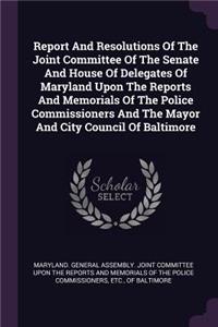 Report and Resolutions of the Joint Committee of the Senate and House of Delegates of Maryland Upon the Reports and Memorials of the Police Commissioners and the Mayor and City Council of Baltimore