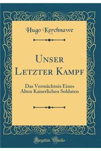 Unser Letzter Kampf: Das Vermï¿½chtnis Eines Alten Kaiserlichen Soldaten (Classic Reprint)