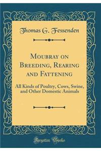 Moubray on Breeding, Rearing and Fattening: All Kinds of Poultry, Cows, Swine, and Other Domestic Animals (Classic Reprint)