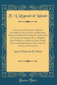 Catalogue de Tableaux, Dessins EncadrÃ©s, En Feuilles Et En Recueils; Statues En Bronze; PlÃ¢tres Et Cire; Vases Et Coupes En AlbÃ¢tre Et En Marbre; Fort PiÃ©destal En Bois d'Acajou Plein; Blocs de Marbre Blanc Statuaire, Et Outils de Sculpteur: Ap