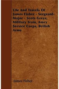 Life And Travels Of James Fisher - Sergeant-Major - Scots Greys, Military Train, Amry Service Corps, British Army