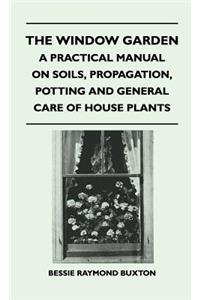 Window Garden - A Practical Manual On Soils, Propagation, Potting And General Care Of House Plants