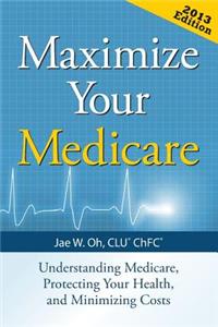 Maximize Your Medicare: Understanding Medicare, Protecting Your Health, and Minimizing Costs