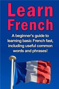 Learn French: A beginner's guide to learning basic French fast, including useful common words and phrases!