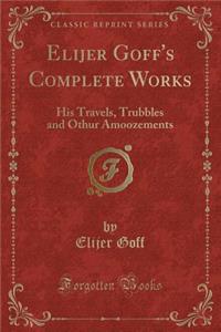 Elijer Goff's Complete Works: His Travels, Trubbles and Othur Amoozements (Classic Reprint)