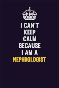 I can't Keep Calm Because I Am A Nephrologist