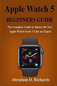 Apple Watch Series 5 Beginners Guide: The Complete Guide to Master the New Apple Watch Series 5 Like an Expert