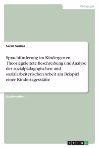 Sprachförderung im Kindergarten. Theoriegeleitete Beschreibung und Analyse der sozialpädagogischen und sozialarbeiterischen Arbeit am Beispiel einer Kindertagesstätte