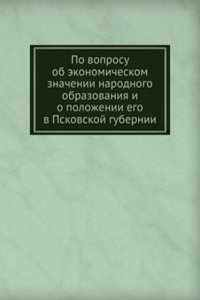 Po voprosu ob ekonomicheskom znachenii narodnogo obrazovaniya i o polozhenii ego v Pskovskoj gubernii