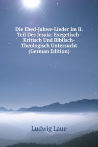 Die Ebed-Jahwe-Lieder Im Ii. Teil Des Jesaia: Exegetisch-Kritisch Und Biblisch-Theologisch Untersucht (German Edition)