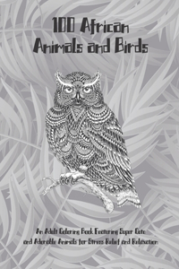 100 African Animals and Birds - An Adult Coloring Book Featuring Super Cute and Adorable Animals for Stress Relief and Relaxation